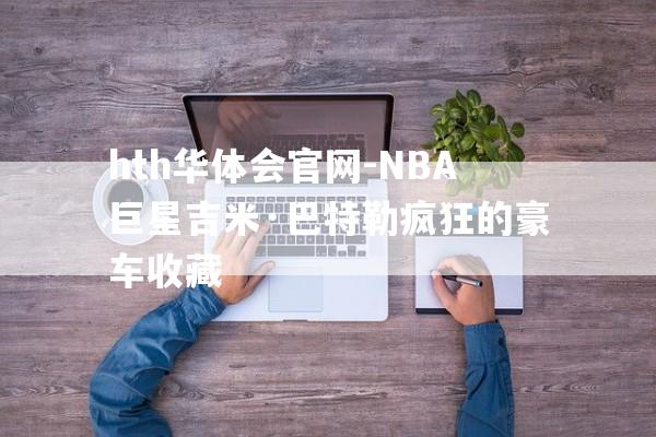 hth华体会官网-NBA巨星吉米·巴特勒疯狂的豪车收藏