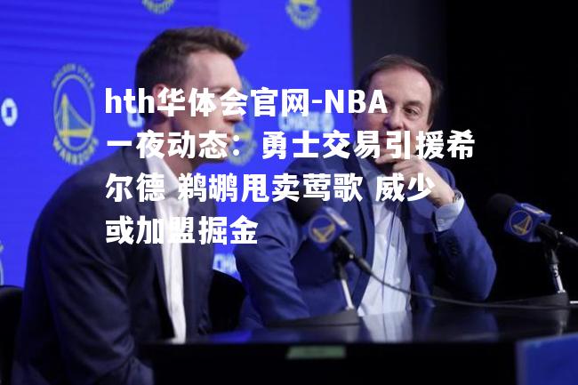 hth华体会官网-NBA一夜动态：勇士交易引援希尔德 鹈鹕甩卖莺歌 威少或加盟掘金