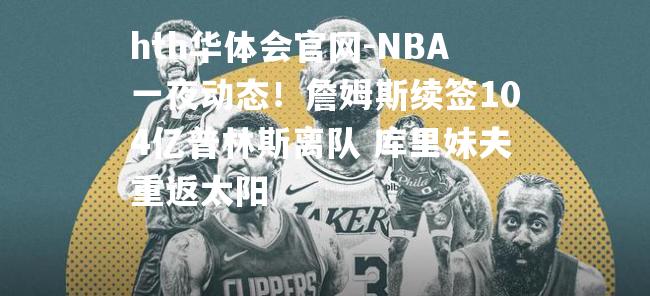 hth华体会官网-NBA一夜动态！詹姆斯续签104亿普林斯离队 库里妹夫重返太阳