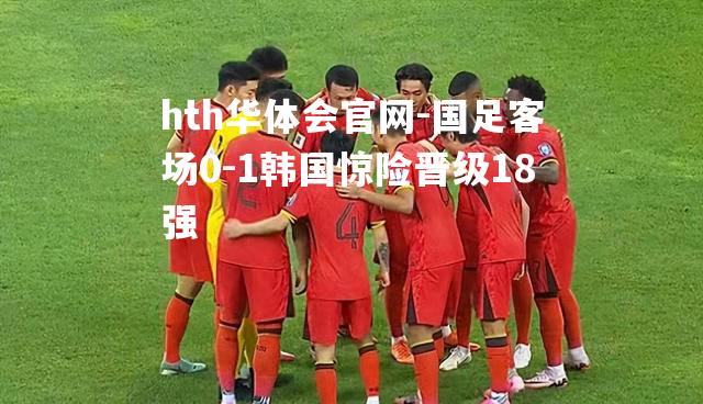 国足客场0-1韩国惊险晋级18强