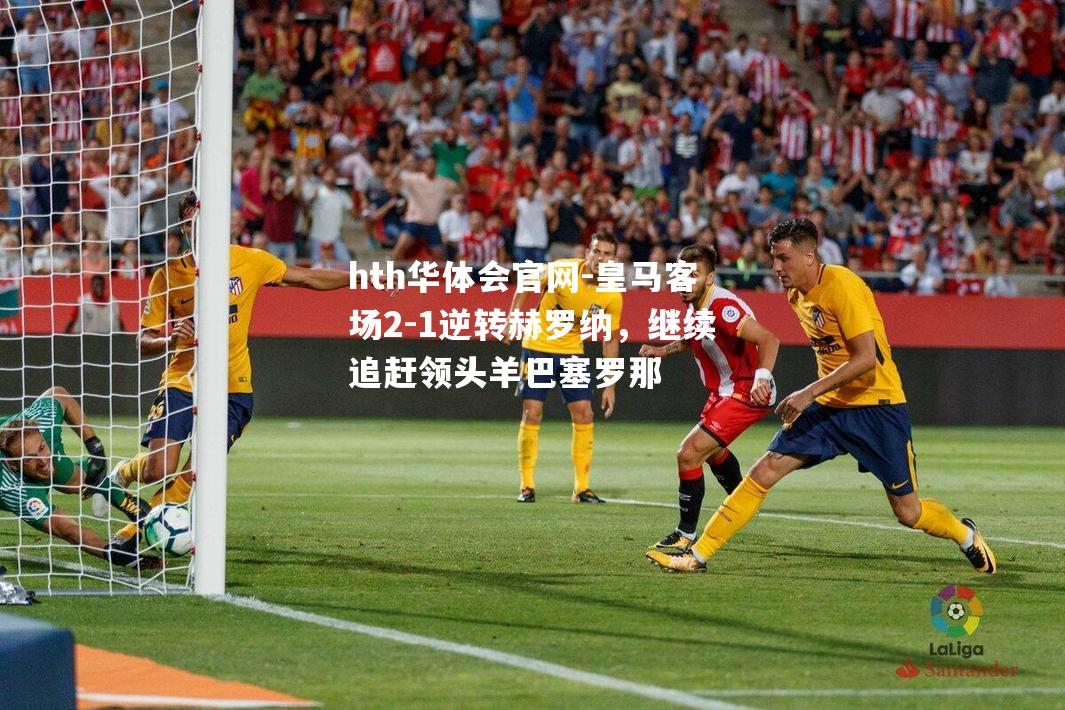 皇马客场2-1逆转赫罗纳，继续追赶领头羊巴塞罗那