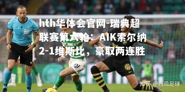 瑞典超联赛第六轮：AIK索尔纳2-1维斯比，豪取两连胜