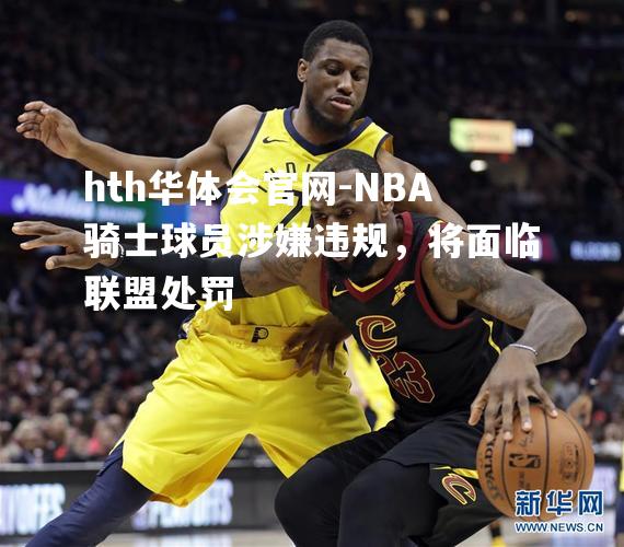 NBA骑士球员涉嫌违规，将面临联盟处罚