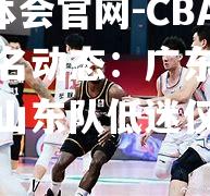 hth华体会官网-CBA联赛排名动态：广东队连胜领跑，山东队低迷仅排第十