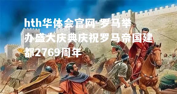 罗马举办盛大庆典庆祝罗马帝国建都2769周年