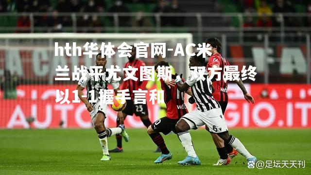 AC米兰战平尤文图斯，双方最终以1-1握手言和