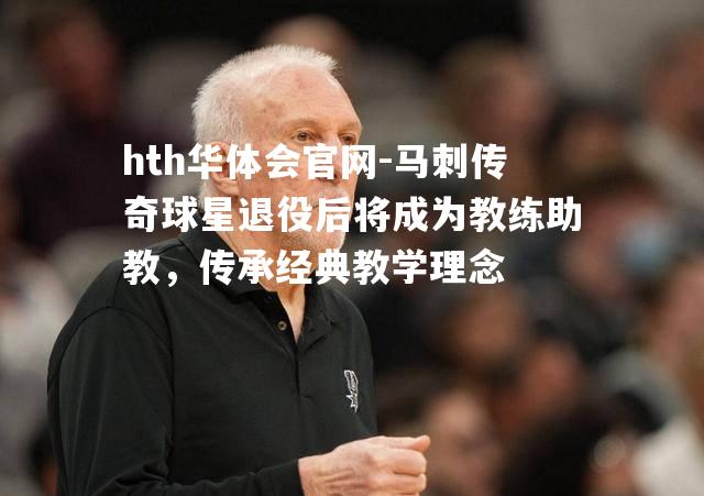 hth华体会官网-马刺传奇球星退役后将成为教练助教，传承经典教学理念