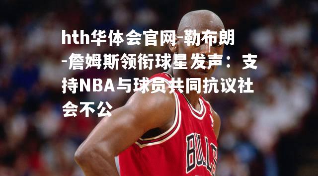 勒布朗-詹姆斯领衔球星发声：支持NBA与球员共同抗议社会不公