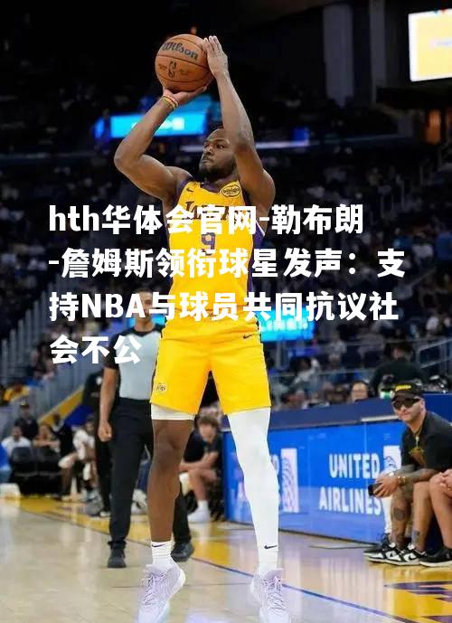 勒布朗-詹姆斯领衔球星发声：支持NBA与球员共同抗议社会不公