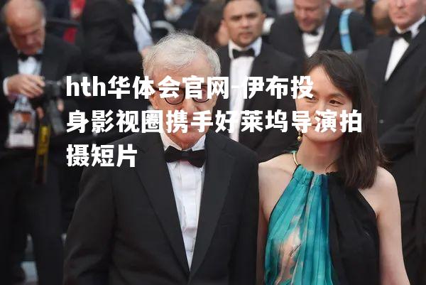 hth华体会官网-伊布投身影视圈携手好莱坞导演拍摄短片