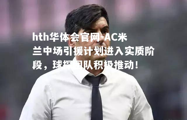 hth华体会官网-AC米兰中场引援计划进入实质阶段，球探团队积极推动！