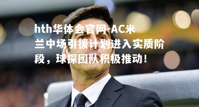 AC米兰中场引援计划进入实质阶段，球探团队积极推动！