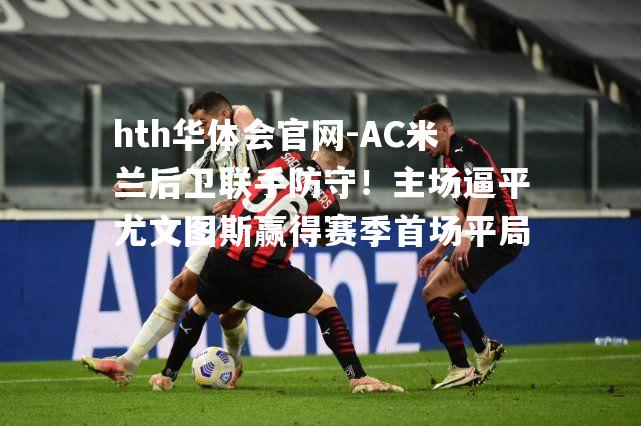 AC米兰后卫联手防守！主场逼平尤文图斯赢得赛季首场平局