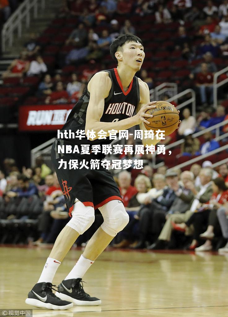 周琦在NBA夏季联赛再展神勇，力保火箭夺冠梦想