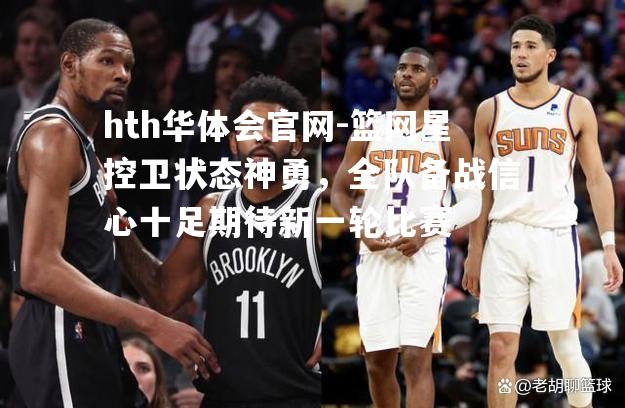 篮网星控卫状态神勇，全队备战信心十足期待新一轮比赛