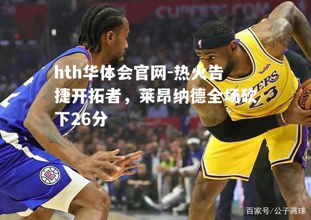 hth华体会官网-热火告捷开拓者，莱昂纳德全场砍下26分