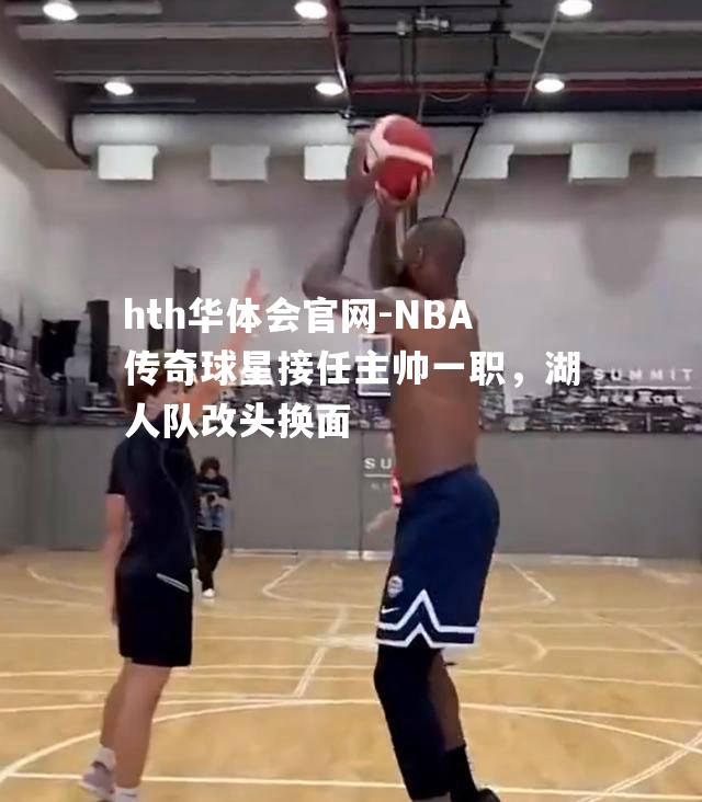 hth华体会官网-NBA传奇球星接任主帅一职，湖人队改头换面