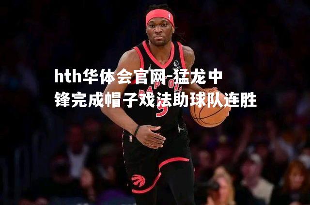 hth华体会官网-猛龙中锋完成帽子戏法助球队连胜