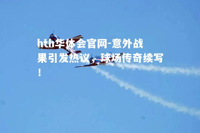 hth华体会官网-意外战果引发热议，球场传奇续写！