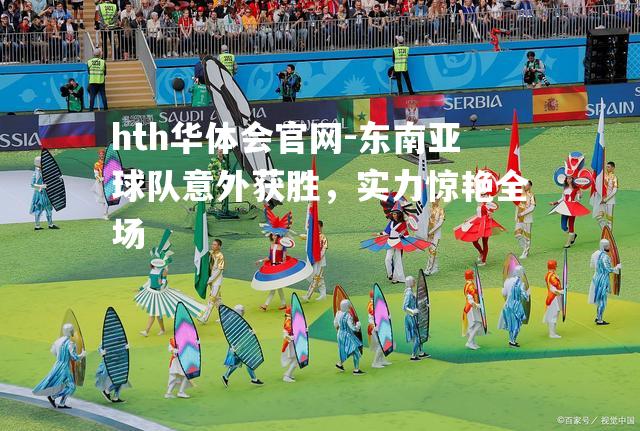 hth华体会官网-东南亚球队意外获胜，实力惊艳全场