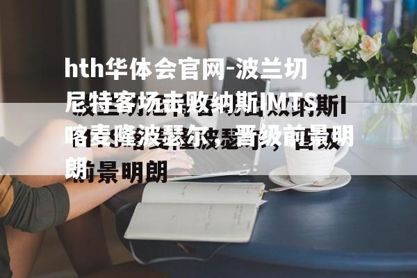 波兰切尼特客场击败纳斯IMTS喀麦隆波瑟尔，晋级前景明朗