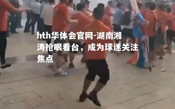 hth华体会官网-湖南湘涛抢眼看台，成为球迷关注焦点