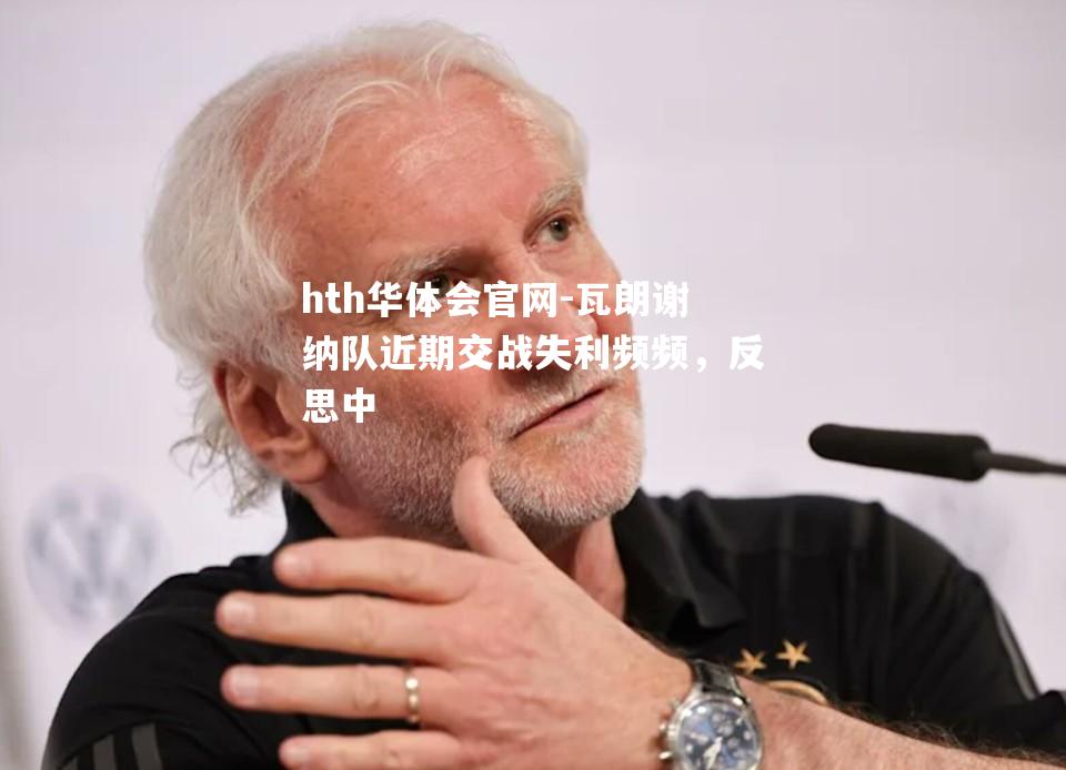 hth华体会官网-瓦朗谢纳队近期交战失利频频，反思中