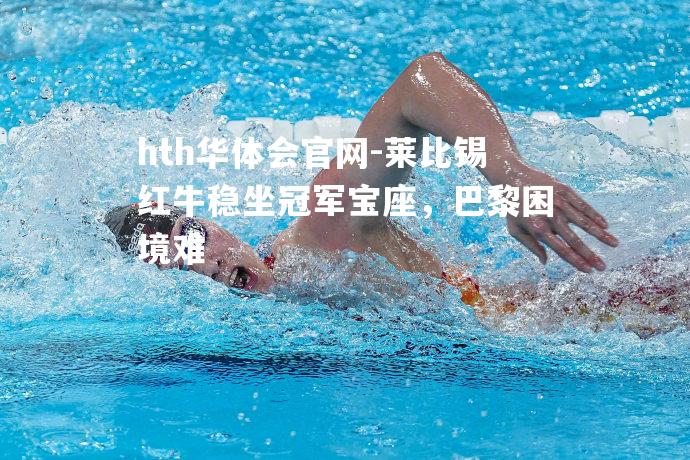 hth华体会官网-莱比锡红牛稳坐冠军宝座，巴黎困境难