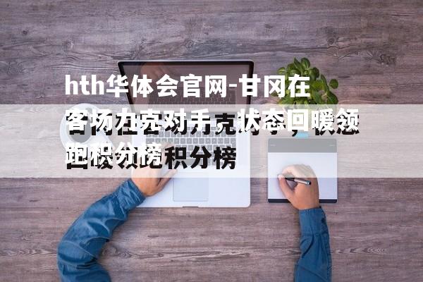 hth华体会官网-甘冈在客场力克对手，状态回暖领跑积分榜