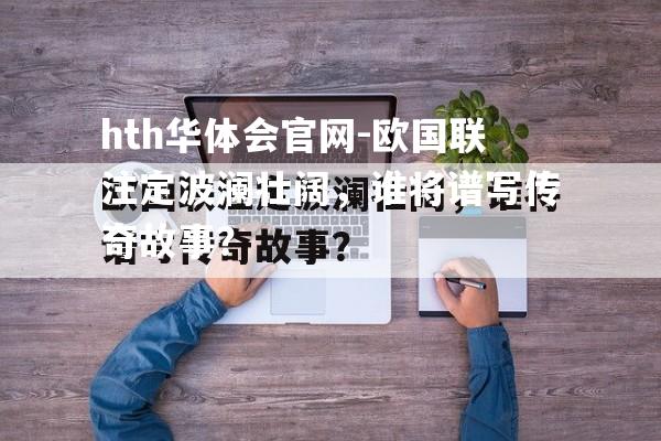 hth华体会官网-欧国联注定波澜壮阔，谁将谱写传奇故事？