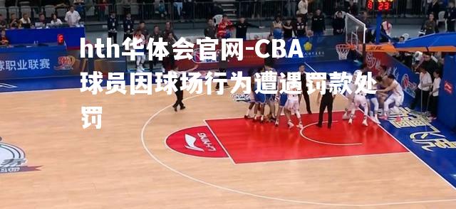 CBA球员因球场行为遭遇罚款处罚