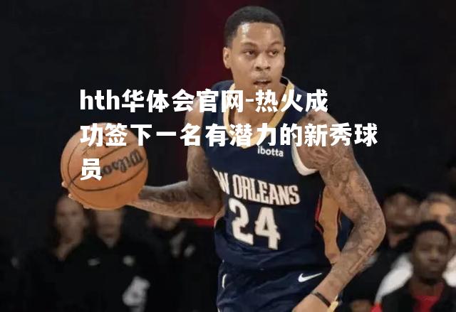 hth华体会官网-热火成功签下一名有潜力的新秀球员