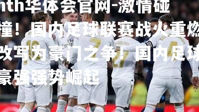 hth华体会官网-激情碰撞！国内足球联赛战火重燃改写为豪门之争！国内足球豪强强势崛起